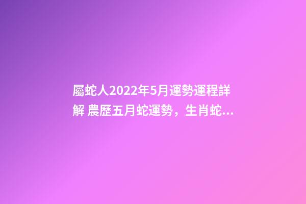 屬蛇人2022年5月運勢運程詳解 農歷五月蛇運勢，生肖蛇五月份運氣不好-第1張-觀點-玄機派